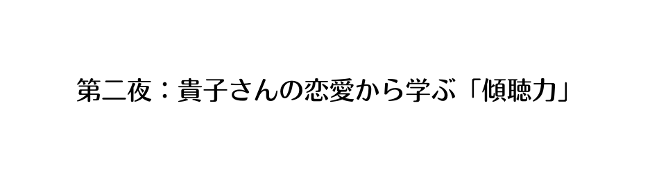 第二夜 貴子さんの恋愛から学ぶ 傾聴力